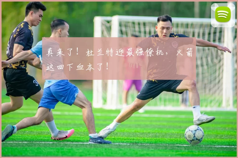 真来了！杜兰特迎最强僚机，火箭这回下血本了！