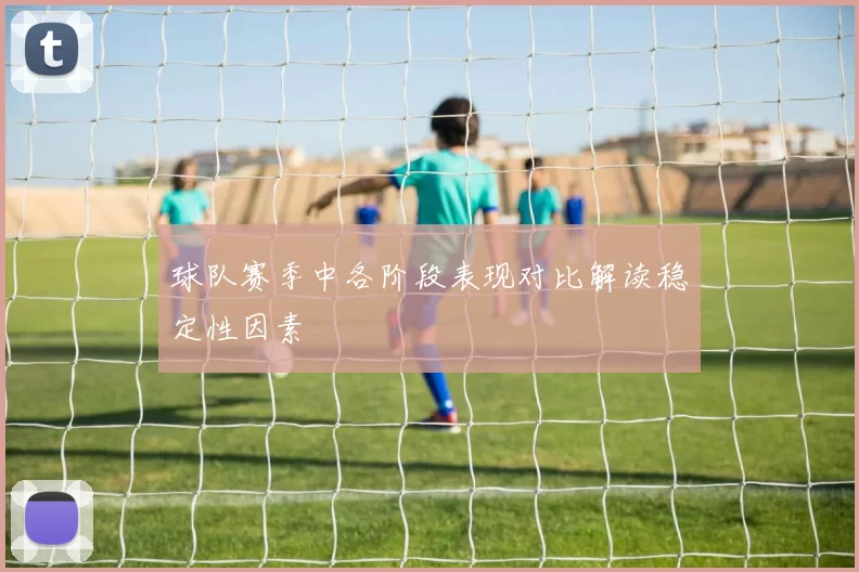 球队赛季中各阶段表现对比解读稳定性因素