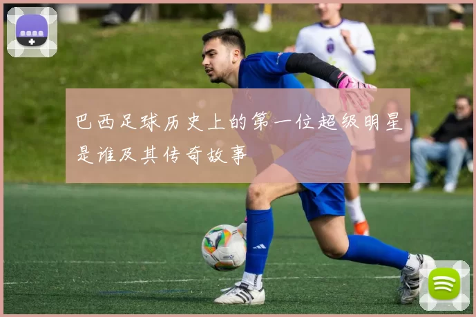 巴西足球历史上的第一位超级明星是谁及其传奇故事
