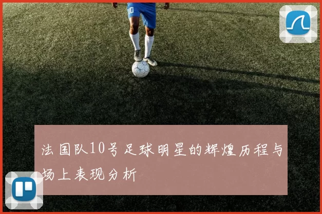 法国队10号足球明星的辉煌历程与场上表现分析