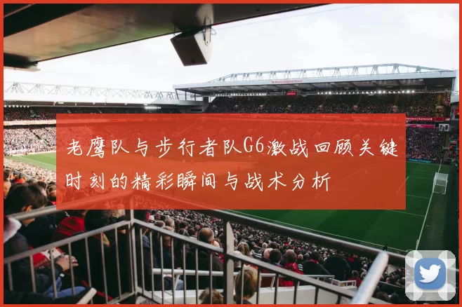 老鹰队与步行者队G6激战回顾关键时刻的精彩瞬间与战术分析