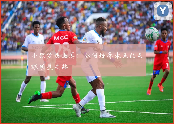 小孩梦想成真：如何培养未来的足球明星之路