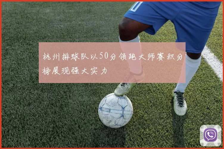 杭州排球队以50分领跑大师赛积分榜展现强大实力