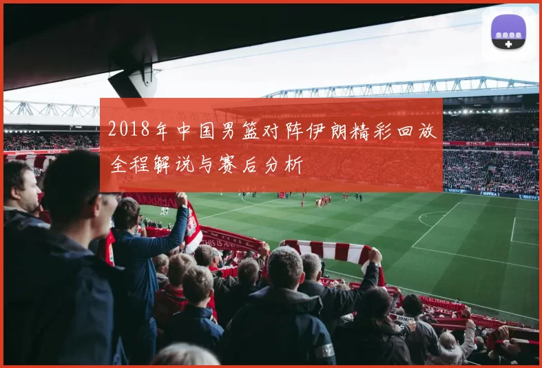 2018年中国男篮对阵伊朗精彩回放全程解说与赛后分析