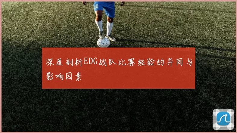 深度剖析EDG战队比赛经验的异同与影响因素