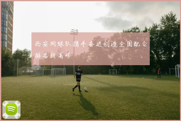 西安网球队携手奋进创造全国配合排名新高峰