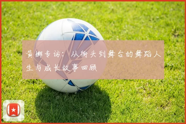 黄娜专访：从街头到舞台的舞蹈人生与成长故事回顾