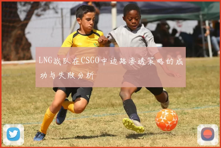 LNG战队在CSGO中边路渗透策略的成功与失败分析