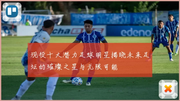 现役十大潜力足球明星揭晓未来足坛的璀璨之星与无限可能