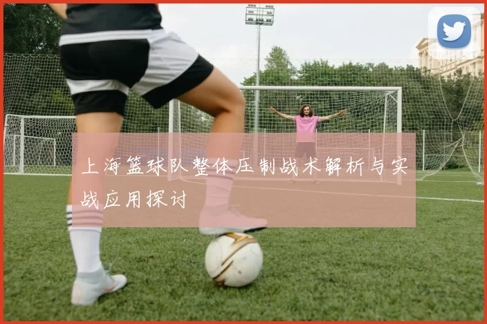 上海篮球队整体压制战术解析与实战应用探讨