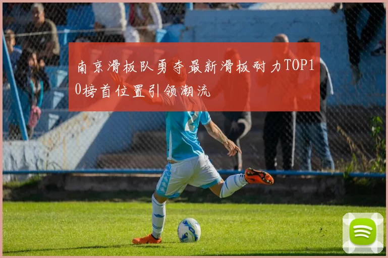 南京滑板队勇夺最新滑板耐力TOP10榜首位置引领潮流