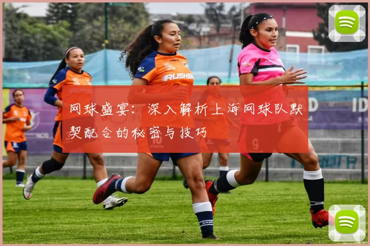 网球盛宴：深入解析上海网球队默契配合的秘密与技巧