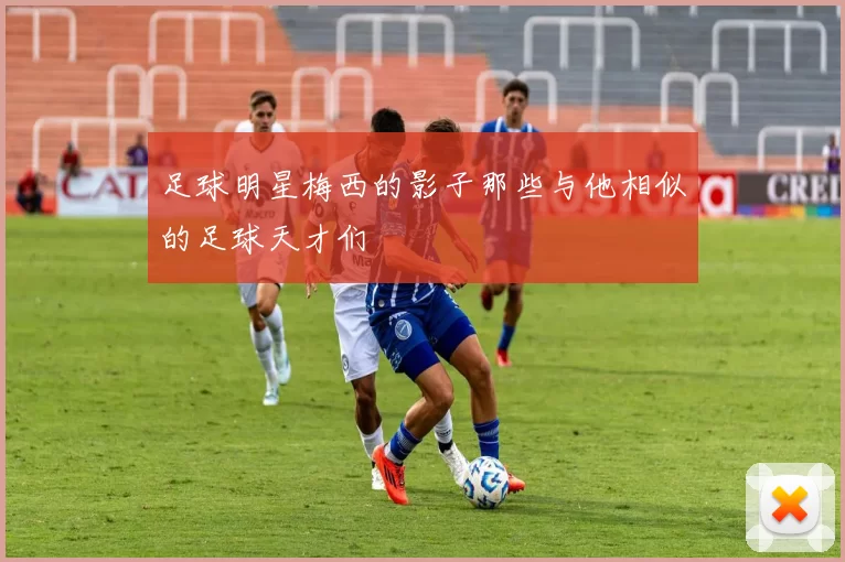 足球明星梅西的影子那些与他相似的足球天才们
