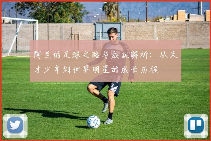 阿兰的足球之路与成就解析：从天才少年到世界明星的成长历程