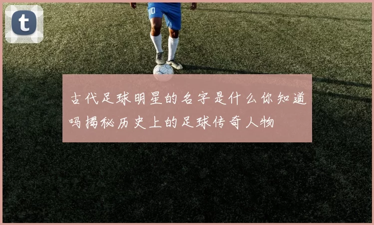 古代足球明星的名字是什么你知道吗揭秘历史上的足球传奇人物