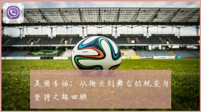 吴丽专访：从街头到舞台的蜕变与坚持之路回顾