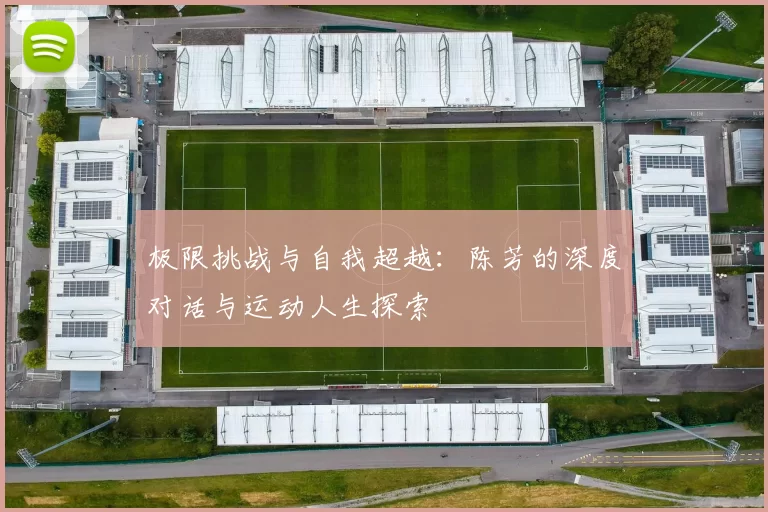 极限挑战与自我超越：陈芳的深度对话与运动人生探索