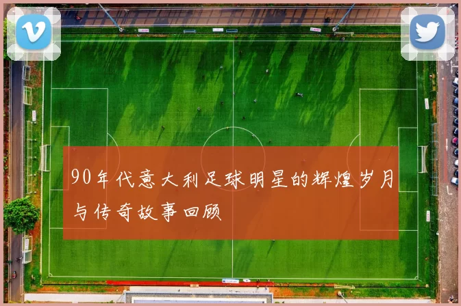 90年代意大利足球明星的辉煌岁月与传奇故事回顾