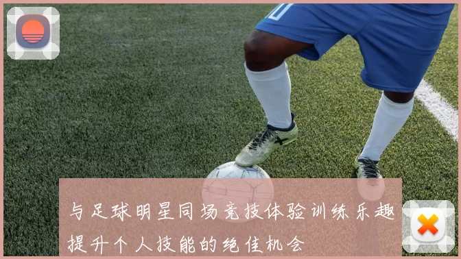 与足球明星同场竞技体验训练乐趣提升个人技能的绝佳机会