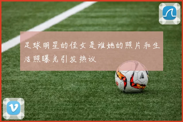 足球明星的侄女是谁她的照片和生活照曝光引发热议