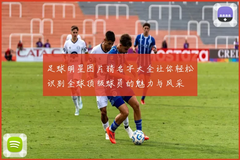 足球明星图片猜名字大全让你轻松识别全球顶级球员的魅力与风采