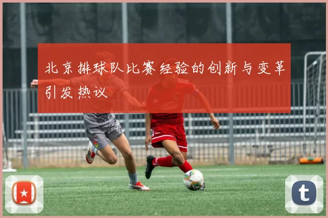 北京排球队比赛经验的创新与变革引发热议