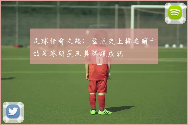足球传奇之路：盘点史上排名前十的足球明星及其辉煌成就