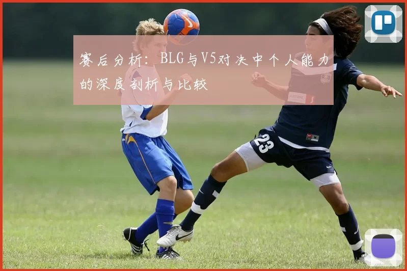 赛后分析：BLG与V5对决中个人能力的深度剖析与比较