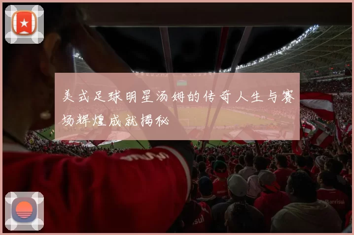 美式足球明星汤姆的传奇人生与赛场辉煌成就揭秘