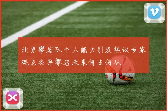 北京攀岩队个人能力引发热议专家观点各异攀岩未来何去何从