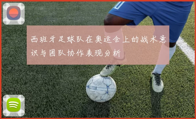 西班牙足球队在奥运会上的战术意识与团队协作表现分析