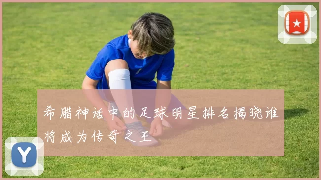 希腊神话中的足球明星排名揭晓谁将成为传奇之王