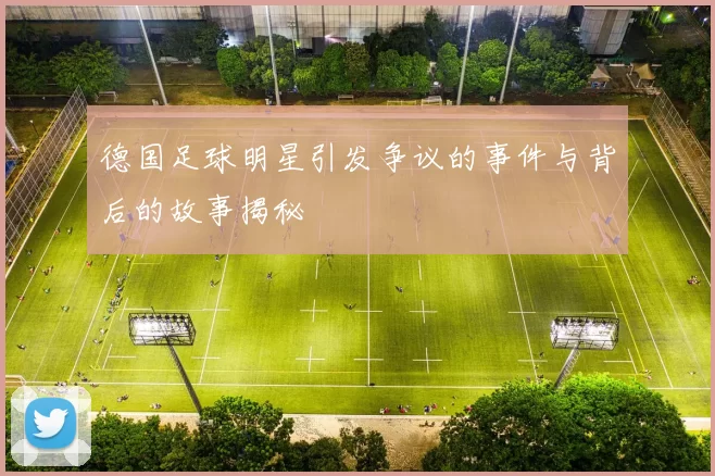 德国足球明星引发争议的事件与背后的故事揭秘