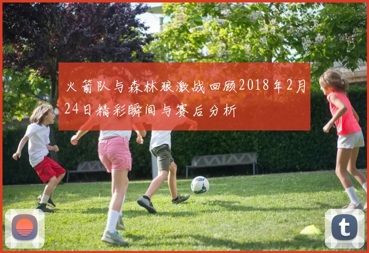 火箭队与森林狼激战回顾2018年2月24日精彩瞬间与赛后分析