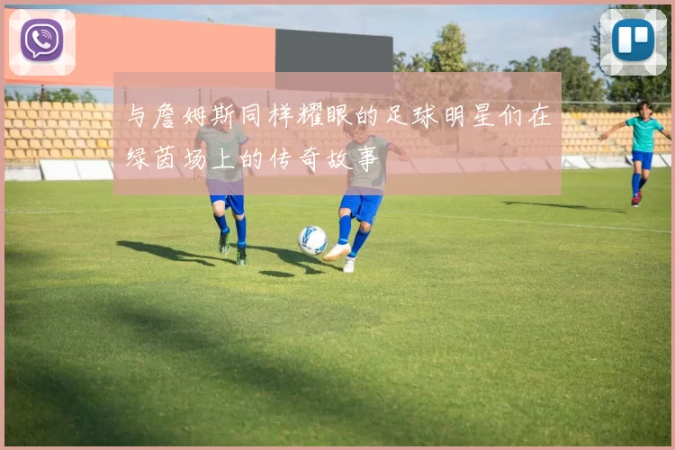 与詹姆斯同样耀眼的足球明星们在绿茵场上的传奇故事