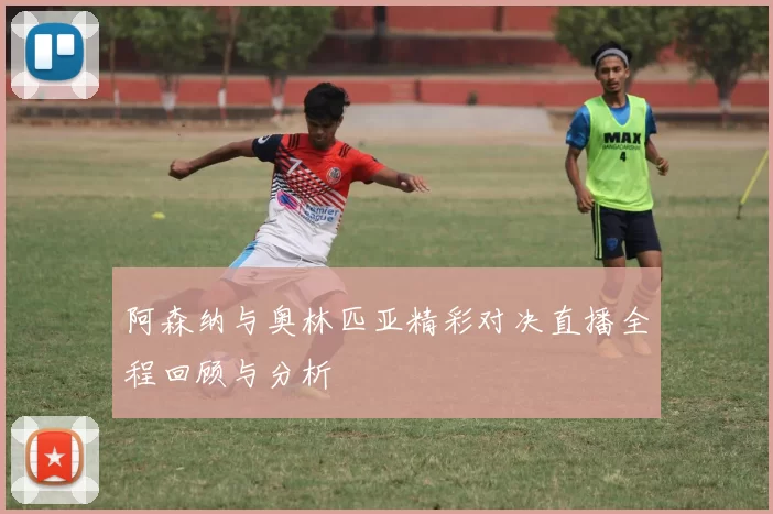 阿森纳与奥林匹亚精彩对决直播全程回顾与分析