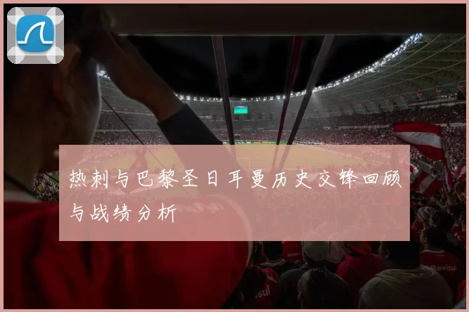 热刺与巴黎圣日耳曼历史交锋回顾与战绩分析