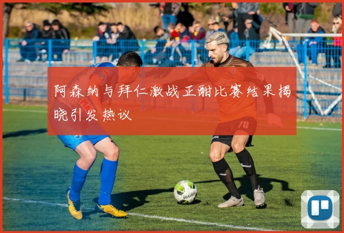 阿森纳与拜仁激战正酣比赛结果揭晓引发热议