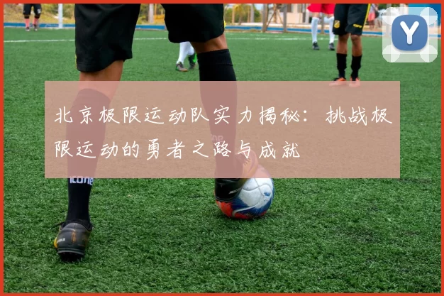 北京极限运动队实力揭秘：挑战极限运动的勇者之路与成就