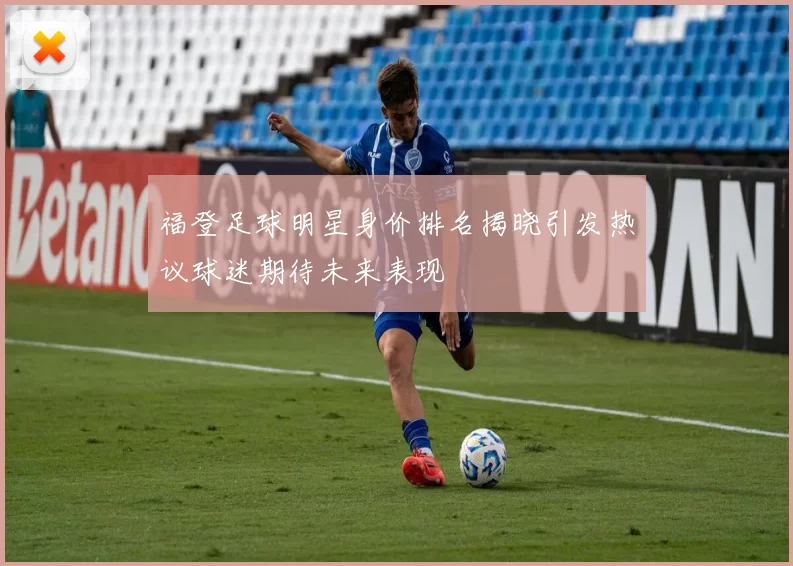 福登足球明星身价排名揭晓引发热议球迷期待未来表现