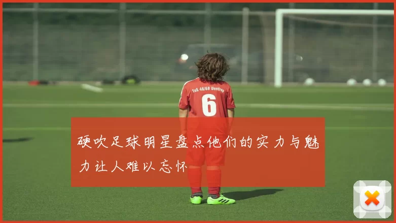 硬吹足球明星盘点他们的实力与魅力让人难以忘怀