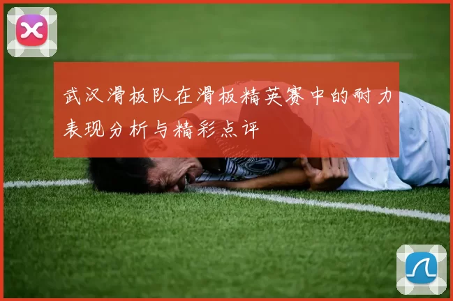 武汉滑板队在滑板精英赛中的耐力表现分析与精彩点评