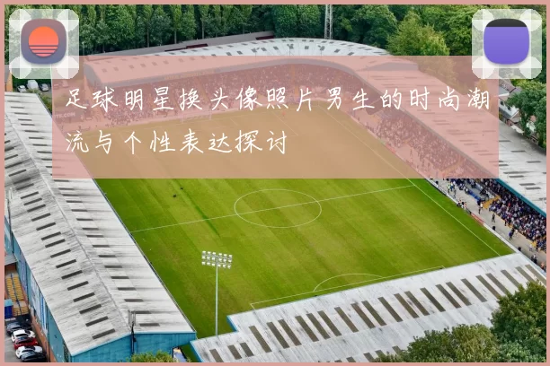 足球明星换头像照片男生的时尚潮流与个性表达探讨