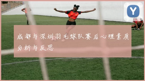 成都与深圳羽毛球队赛后心理素质分析与反思