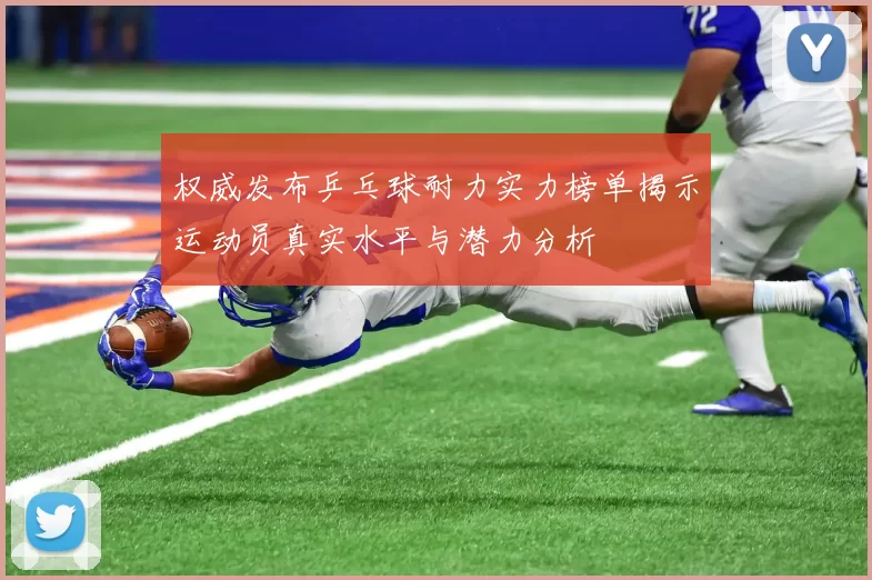 权威发布乒乓球耐力实力榜单揭示运动员真实水平与潜力分析