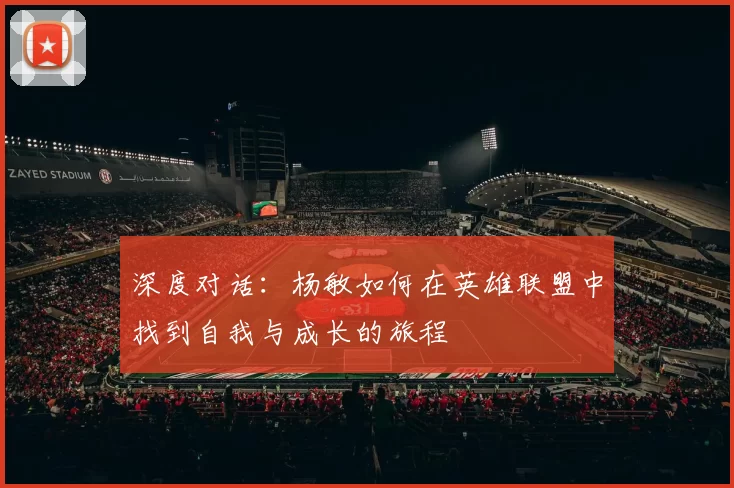 深度对话：杨敏如何在英雄联盟中找到自我与成长的旅程