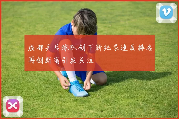 成都乒乓球队创下新纪录速度排名再创新高引发关注