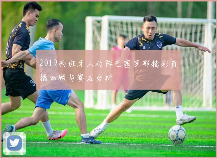 2019西班牙人对阵巴塞罗那精彩直播回顾与赛后分析