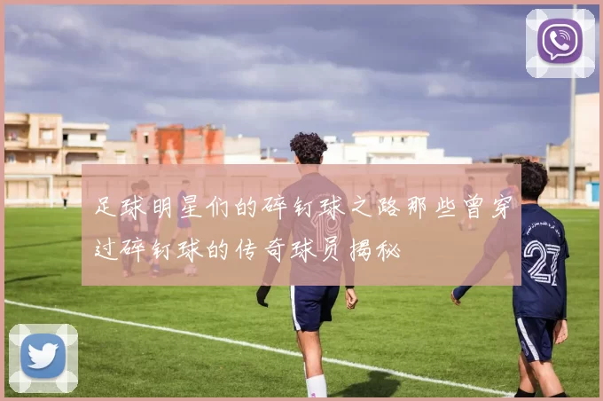 足球明星们的碎钉球之路那些曾穿过碎钉球的传奇球员揭秘