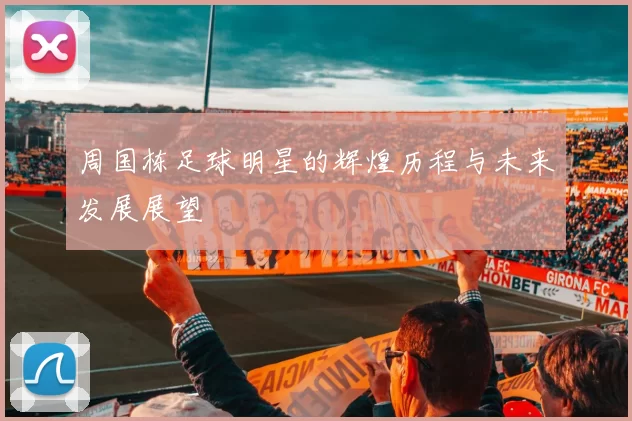 周国栋足球明星的辉煌历程与未来发展展望